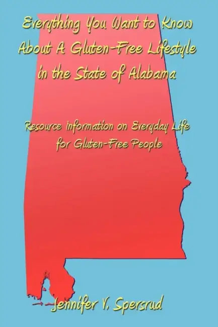 Everything You Want to Know About A Gluten-Free Lifestyle in the State of Alabama: Resource Information on Everyday Life for Gluten-Free People by Jennifer V. Spersrud