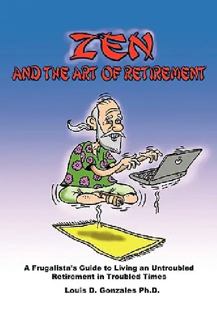 Zen and The Art of Retirement: A Frugalista's Guide to Living an Untroubled Retirement in Troubled Times by Louis D. Gonzales
