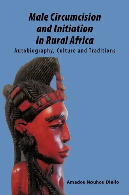 Male Circumcision and Initiation in Rural Africa: Autobiography, Culture and Traditions by Nouhou Diallo Amadou Nouhou Diallo, Amadou Nouhou Diallo