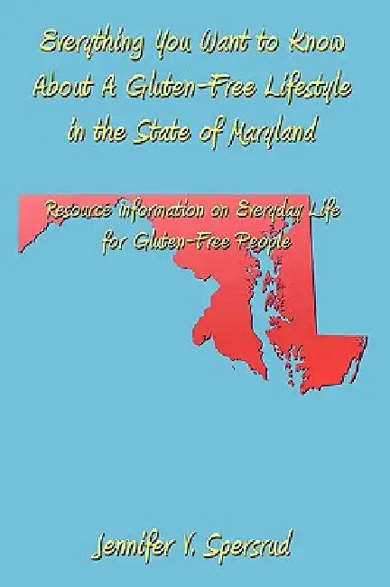 Everything You Want to Know About A Gluten-Free Lifestyle in the State of Maryland: Resource Information on Everyday Life for Gluten-Free People by Jennifer V. Spersrud