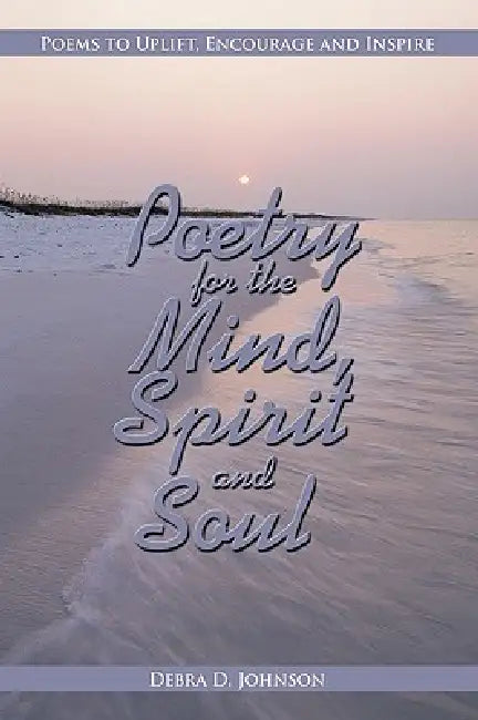Poetry for the Mind, Spirit and Soul: Poems to Uplift, Encourage and Inspire by Debra D. Johnson