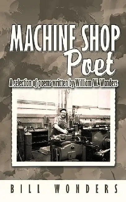 Machine Shop Poet: A selection of poems written by William W. Wonders by Bill Wonders