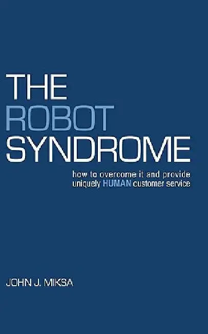 The Robot Syndrome: how to overcome it and provide uniquely human customer service by John J. Miksa