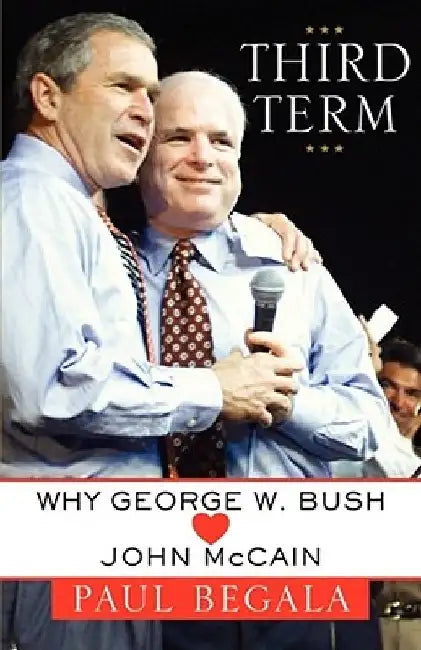 Third Term: Why George W. Bush (Hearts) John McCain by Paul Begala