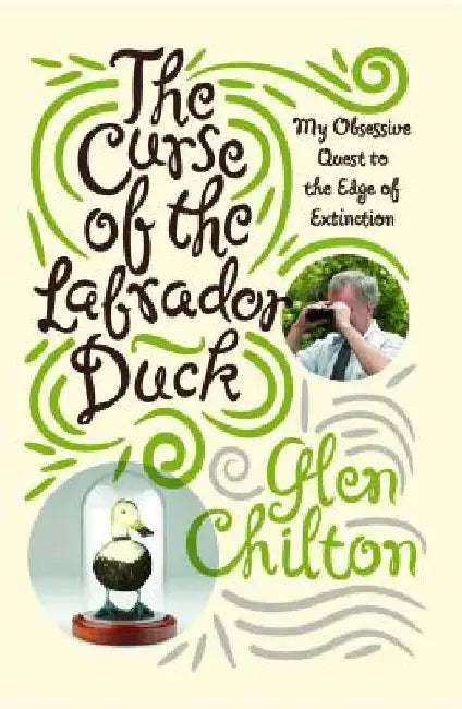 The Curse of the Labrador Duck: My Obsessive Quest to the Edge of Extinction by Glen Chilton