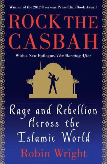 Rock the Casbah: Rage and Rebellion Across the Islamic World by Robin Wright