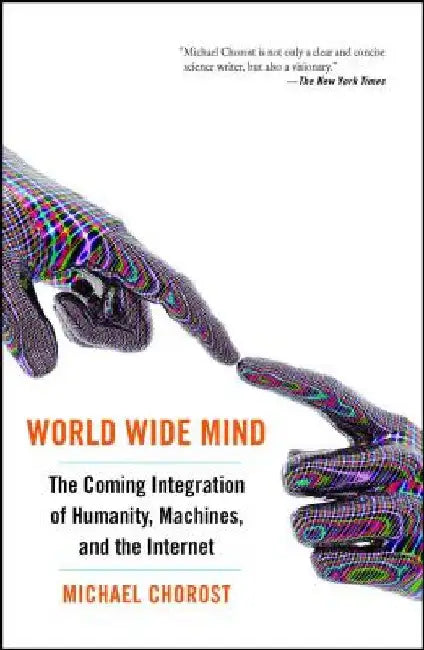 World Wide Mind: The Coming Integration of Humanity, Machines, and the Internet by Michael Chorost