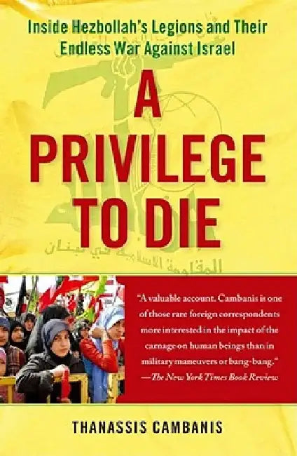 A Privilege to Die: Inside Hezbollah's Legions and Their Endless War Against Israel by Thanassis Cambanis