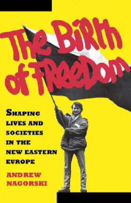 Birth of Freedom: Shaping Lives and Societies in the New Easter Euro by Andrew Nagorski