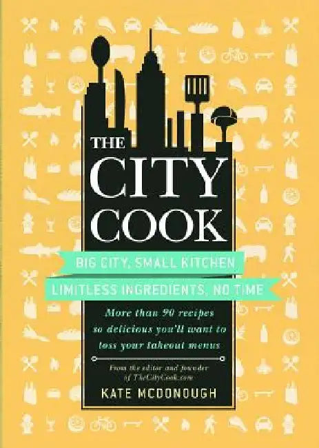The City Cook: Big City, Small Kitchen. Limitless Ingredients, No Time. More Than 90 Recipes So Delicious You'll Want to Toss Your Takeout Menus by Kate McDonough