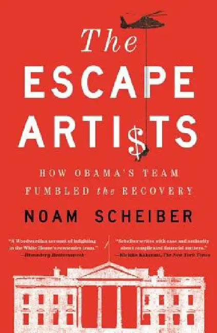 Escape Artists: How Obama's Team Fumbled the Recovery by Noam Scheiber