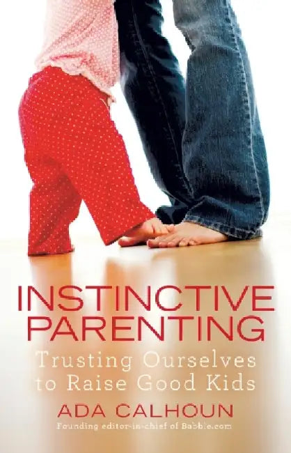 Instinctive Parenting: Trusting Ourselves to Raise Good Kids by Ada Calhoun