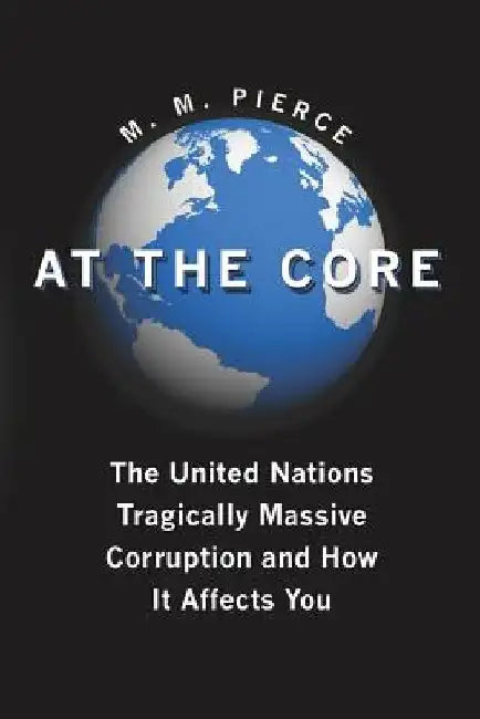 At the Core: The United Nation's Tragically Massive Corruption and How It Affects You by M. M. Pierce