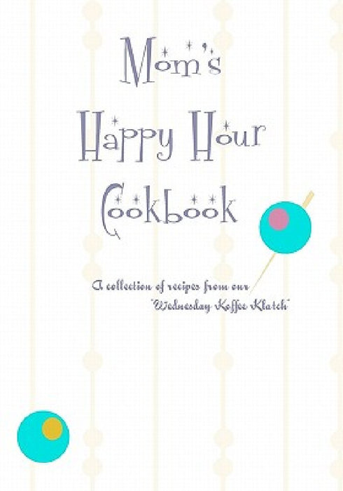 Mom's Happy Hour Cookbook: A Collection of Recipes from our Wednesday Koffe Clatch by Heather Lewandowski