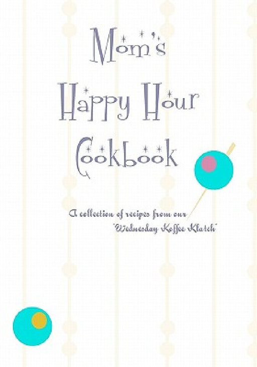 Mom's Happy Hour Cookbook: A Collection of Recipes from our Wednesday Koffe Clatch by Heather Lewandowski
