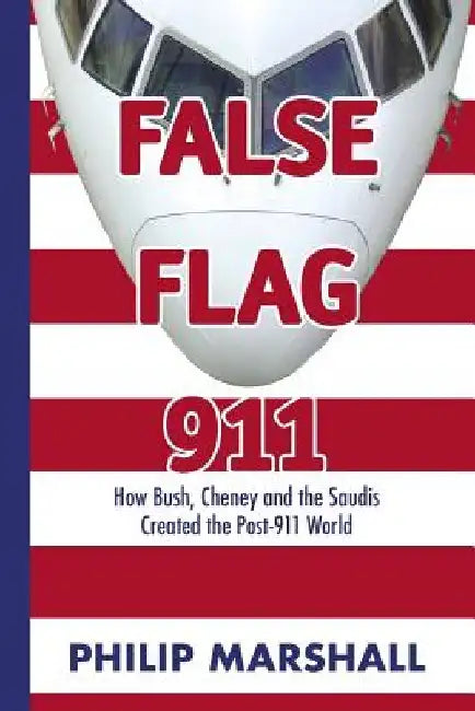False Flag 911: How Bush, Cheney and the Saudis Created the Post-911 World by Philip Marshall