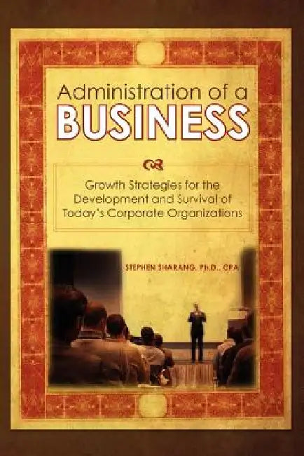 The Administration of a Business: Growth Strategies for the Development and Survival of Today's Corporate Organizations by Stephen S. Sharang