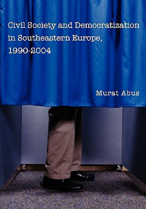 Civil Society and Democratization in Southeastern Europe, 1990-2004 by Murat Abus