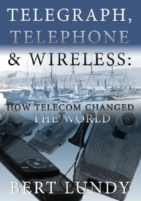Telegraph, Telephone, and Wireless: How Telecom Changed the World by Bert Lundy
