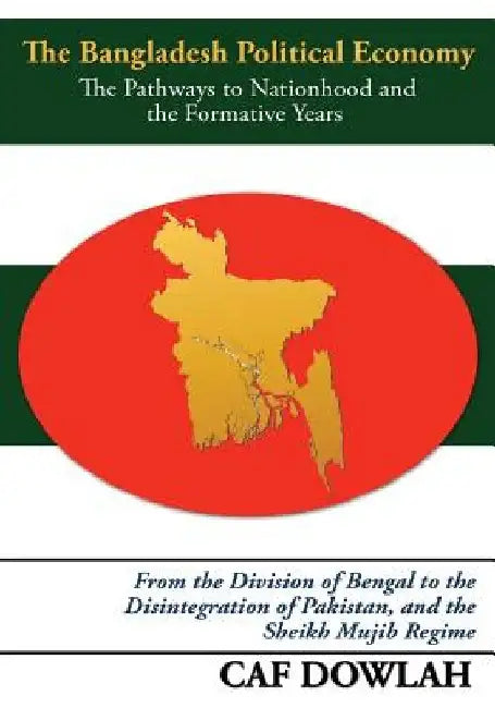 The Bangladesh Political Economy: The Pathways to Nationhood and the Formative Years by Caf Dowlah