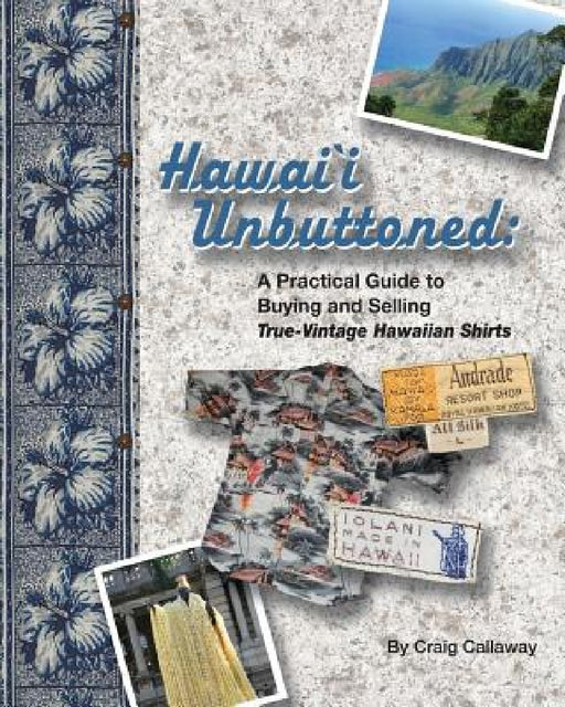 Hawai`i Unbuttoned: A Practical Guide to Buying and Selling True-Vintage Hawaiian Shirts by Craig Callaway