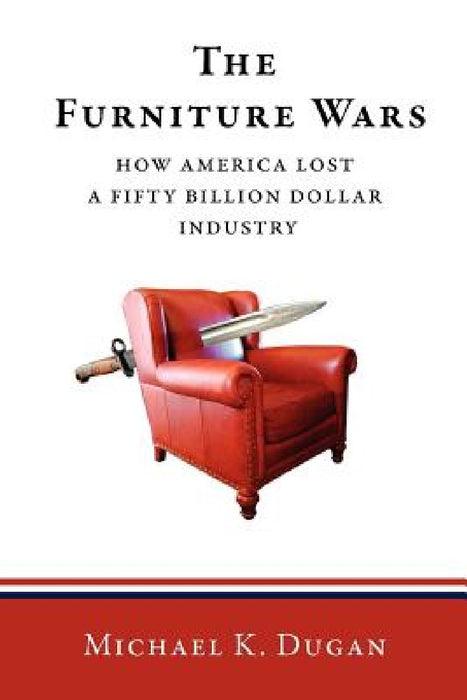 The Furniture Wars: How America Lost a 50 Billion Dollar Industry by Michael K. Dugan