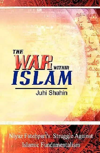 The War Within Islam: Niyaz Fatehpuri's Struggle Against Islamic Fundamentalism by Juhi Shahin