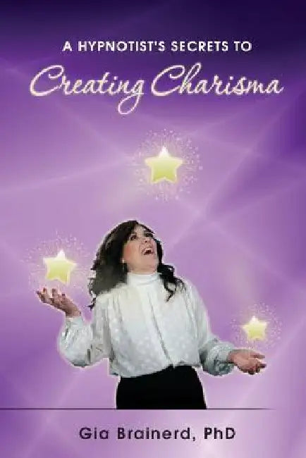A Hypnotist's Secrets to Creating Charisma by Gia Brainerd Phd