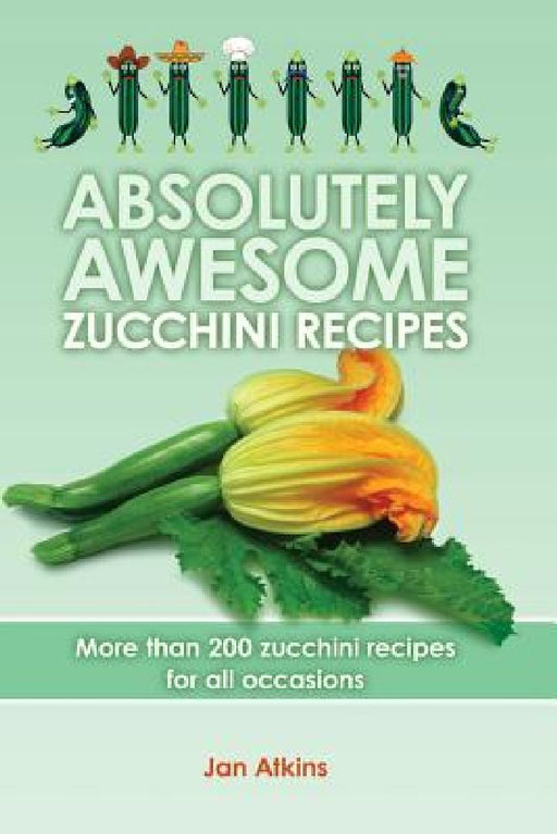 Absolutely Awesome Zucchini Recipes: More than 200 zucchini recipes for all occasions by Tom Atkins