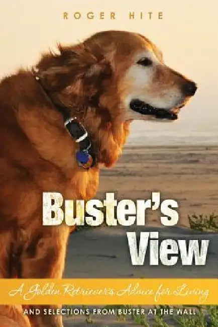 Buster's View: A Golden Retriever's Advice for Living and Selections from Buster At The Wall by Roger W. Hite Phd