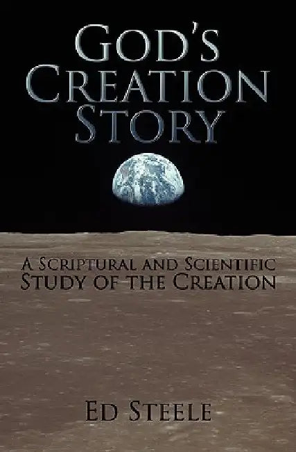 God's Creation Story: A Scriptural and Scientific Study of the Creation by Ed Steele