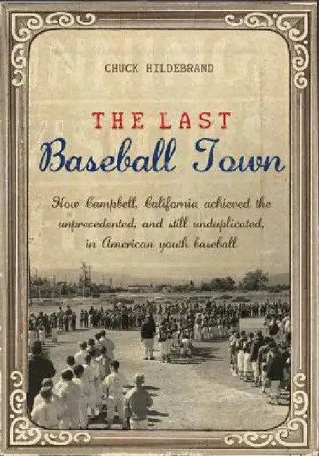 The Last Baseball Town: How Campbell, California achieved the unprecedented, and still unduplicated, in American youth baseball by Chuck Hildebrand