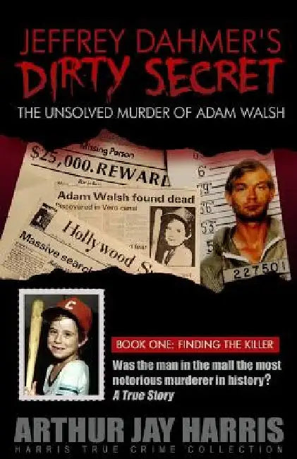 Jeffrey Dahmer's Dirty Secret: The Unsolved Murder of Adam Walsh - Book One: Finding The Killer by Arthur Jay Harris
