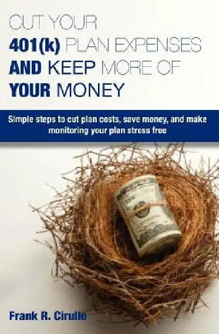 Cut Your 401(k) Plan Expenses AND Keep More of YOUR Money: Simple steps to cut plan costs, save money, and make monitoring your plan stress free by Frank R. Cirullo