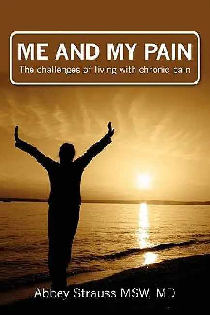 Me and My Pain: The Challenges of Being in Chronic Pain by Abbey Strauss Msw MD