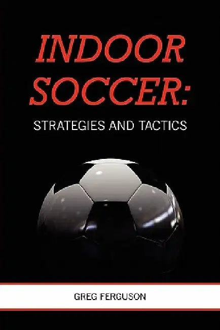 Indoor Soccer: Strategies and Tactics by Greg Ferguson