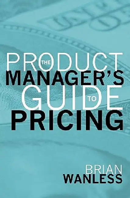 The Product Manager's Guide to Pricing by W. Brian Wanless
