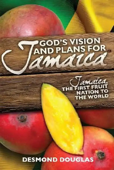 God's Vision and Plans for Jamaica: Jamaica, The First Fruit Nation to the World by Desmond P. Douglas