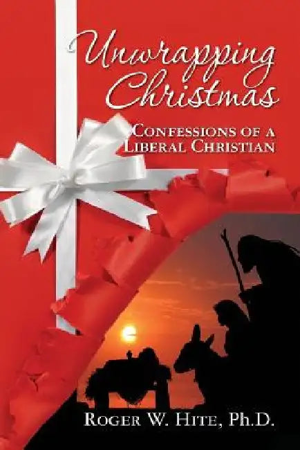 Unwrapping Christmas: Confessions of a Liberal Christian by Roger W. Hite Phd