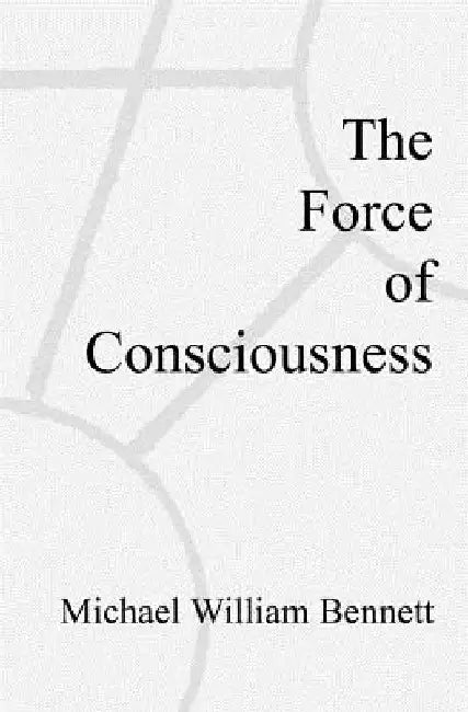 The Force of Consciousness by Michael William Bennett