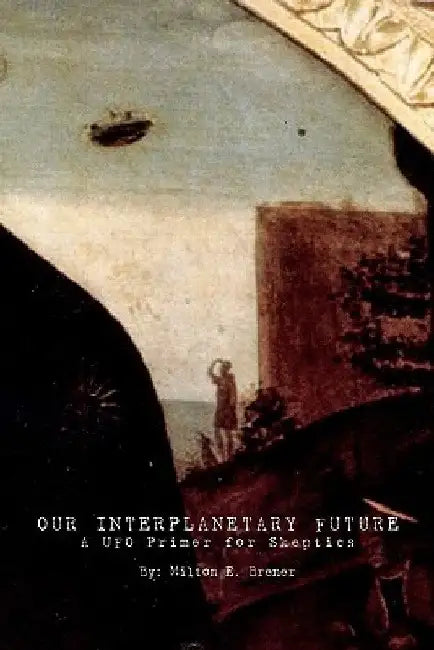 Our Interplanetary Future: A UFO Primer for Skeptics by Milton E. Brener