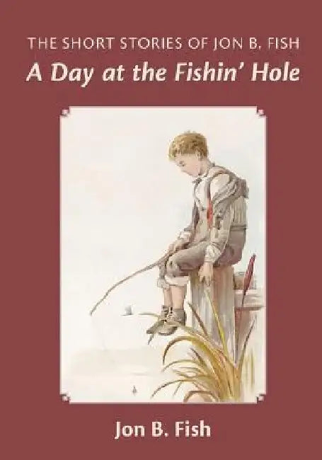 The Short Stories Of Jon B. Fish: Down At The Fishin' Hole by Jon B. Fish