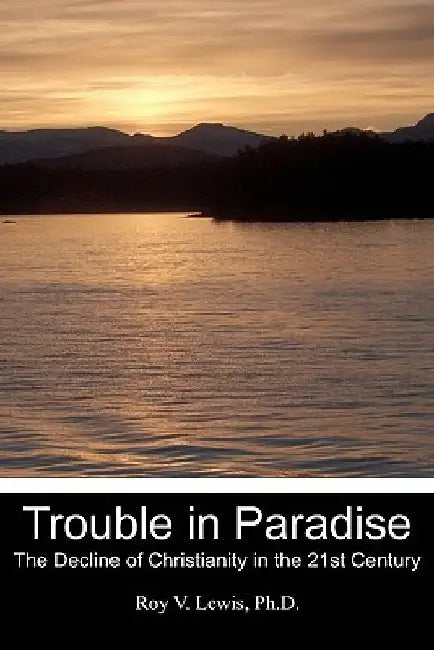 Trouble in Paradise: The Decline of Christianity in the 21st Century by Roy V. Lewis Ph. D.