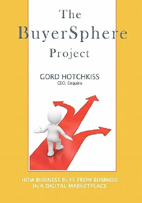 The BuyerSphere Project: How Businesses Buy From Businesses in the Digital Marketplace by Gord Hotchkiss