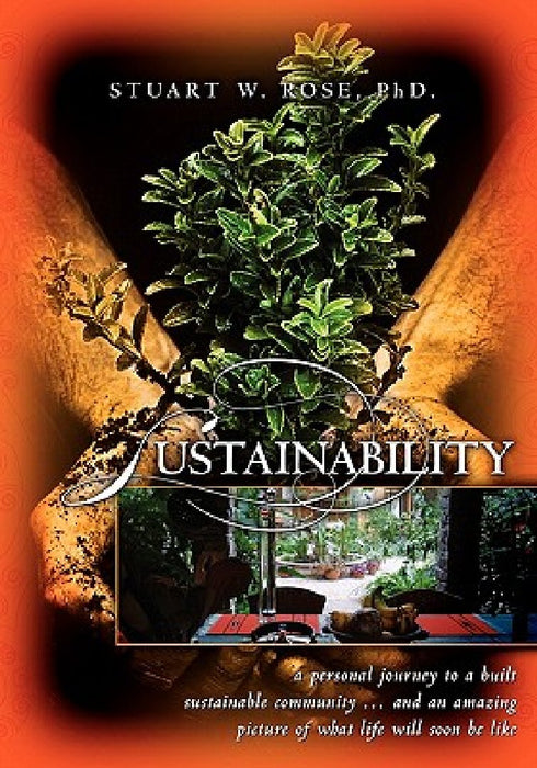 Sustainability: a personal journey to a built sustainable community...and an amazing picture of what life will soon be like by Stuart W. Rose Phd