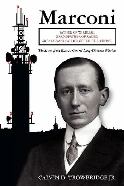 Marconi: Father of Wireless, Grandfather of Radio, Great-Grandfather of the Cell Phone, The Story of the Race to Control Long-Distance Wireless by Calvin D. Trowbridge Jr