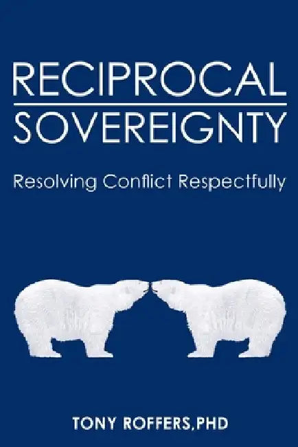 Reciprocal Sovereignty: Resolving Conflict Respectfully by Tony Roffers Phd