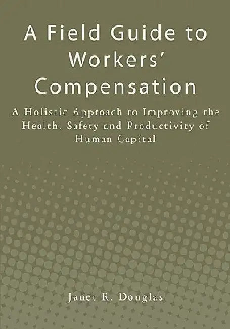 A Field Guide to Workers' Compensation: A Holistic Approach to Improving the Health, Safety and Productivity of Human Capital by Janet R. Douglas