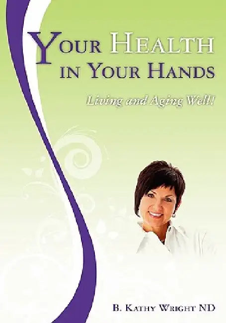 Your Health in Your Hands: Living and Aging Well by B. Kathy Wright Nd