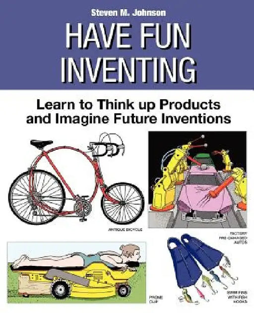 Have Fun Inventing: Learn to Think Up Products and Imagine Future Inventions by Steven M. Johnson
